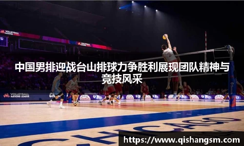 中国男排迎战台山排球力争胜利展现团队精神与竞技风采