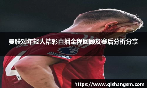 曼联对年轻人精彩直播全程回顾及赛后分析分享