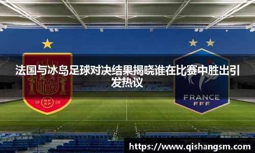 法国与冰岛足球对决结果揭晓谁在比赛中胜出引发热议