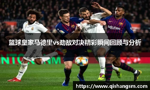 篮球皇家马德里vs劲敌对决精彩瞬间回顾与分析