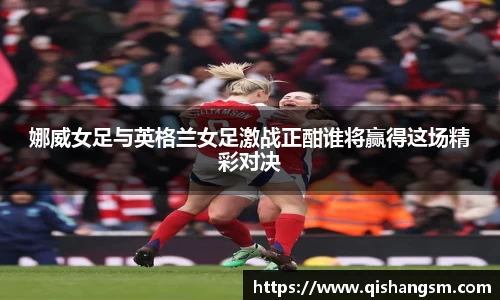 娜威女足与英格兰女足激战正酣谁将赢得这场精彩对决