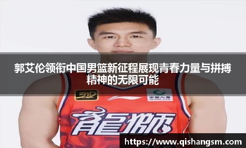 郭艾伦领衔中国男篮新征程展现青春力量与拼搏精神的无限可能