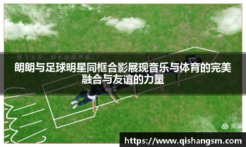 朗朗与足球明星同框合影展现音乐与体育的完美融合与友谊的力量