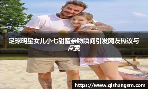 足球明星女儿小七甜蜜亲吻瞬间引发网友热议与点赞